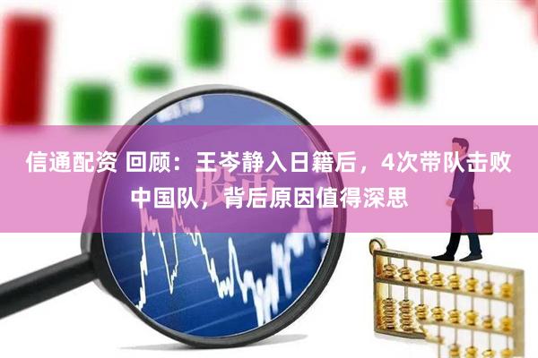 信通配资 回顾：王岑静入日籍后，4次带队击败中国队，背后原因值得深思