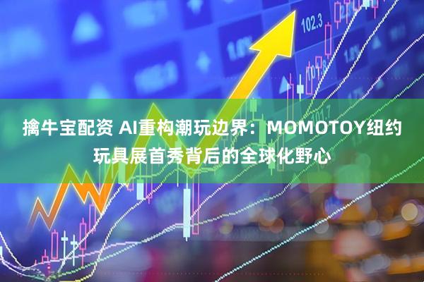 擒牛宝配资 AI重构潮玩边界：MOMOTOY纽约玩具展首秀背后的全球化野心