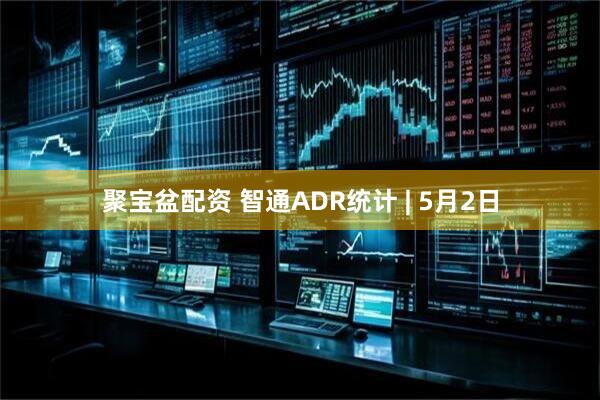 聚宝盆配资 智通ADR统计 | 5月2日