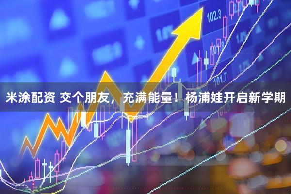 米涂配资 交个朋友，充满能量！杨浦娃开启新学期